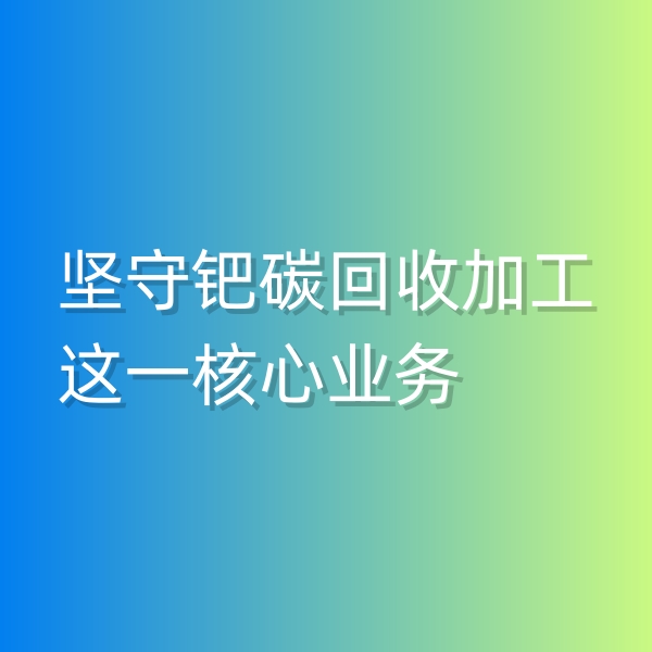 清輝鈀碳回收日記544，堅(jiān)守鈀碳回收加工這一核心業(yè)務(wù)