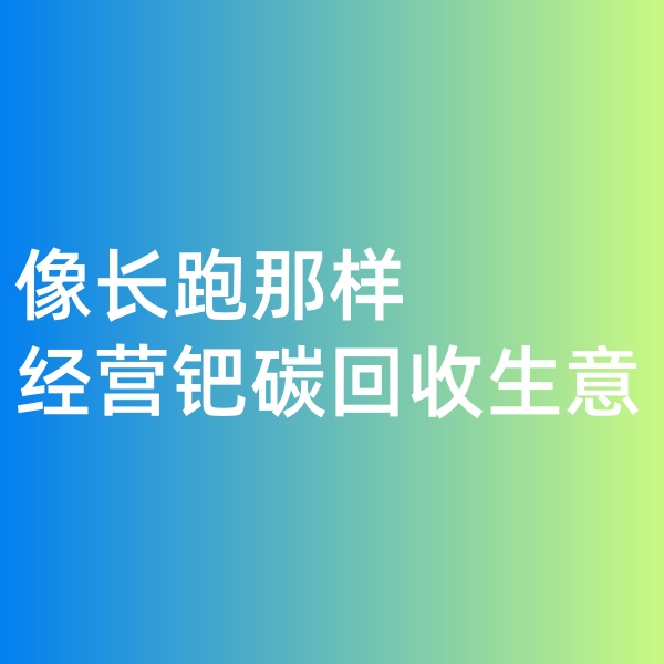 鈀碳回收，像長跑那樣經營鈀碳回收生意
